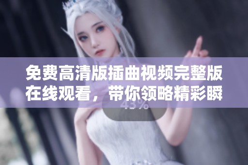 免费高清版插曲视频完整版在线观看，带你领略精彩瞬间