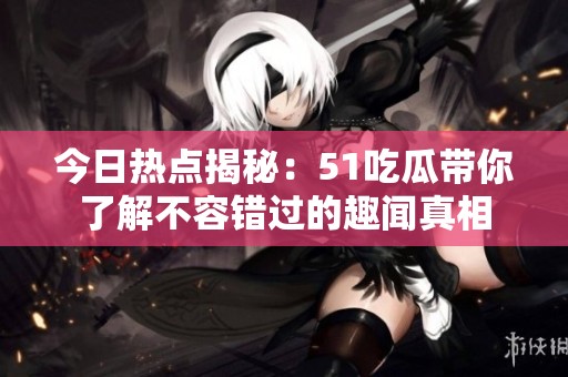 今日热点揭秘：51吃瓜带你了解不容错过的趣闻真相