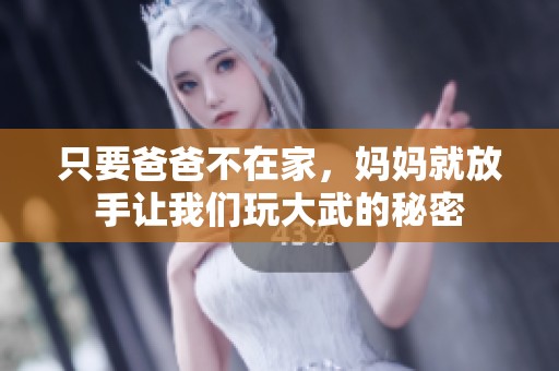 只要爸爸不在家，妈妈就放手让我们玩大武的秘密
