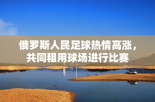 俄罗斯人民足球热情高涨，共同租用球场进行比赛
