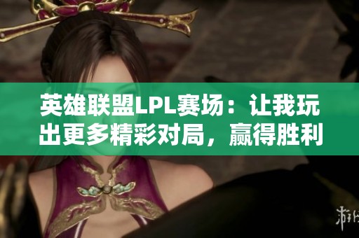 英雄联盟LPL赛场：让我玩出更多精彩对局，赢得胜利的秘密是什么