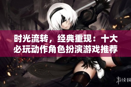 时光流转，经典重现：十大必玩动作角色扮演游戏推荐