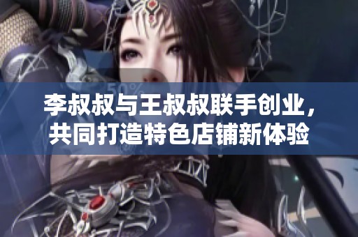 李叔叔与王叔叔联手创业，共同打造特色店铺新体验