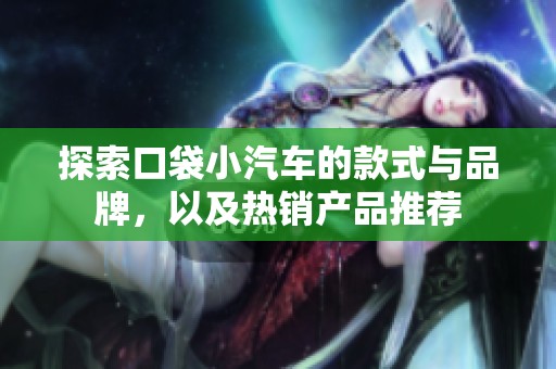 探索口袋小汽车的款式与品牌，以及热销产品推荐