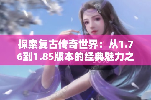 探索复古传奇世界：从1.76到1.85版本的经典魅力之旅