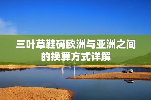 三叶草鞋码欧洲与亚洲之间的换算方式详解