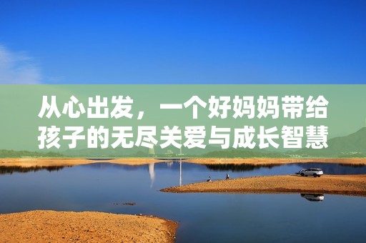从心出发，一个好妈妈带给孩子的无尽关爱与成长智慧