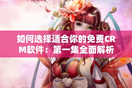 如何选择适合你的免费CRM软件：第一集全面解析