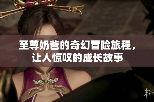 至尊奶爸的奇幻冒险旅程，让人惊叹的成长故事