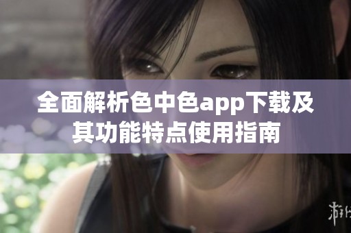 全面解析色中色app下载及其功能特点使用指南
