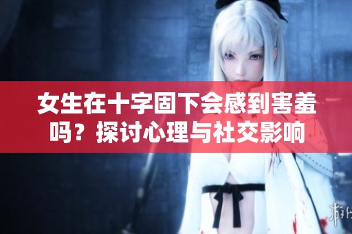 女生在十字固下会感到害羞吗？探讨心理与社交影响