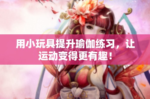 用小玩具提升瑜伽练习，让运动变得更有趣！