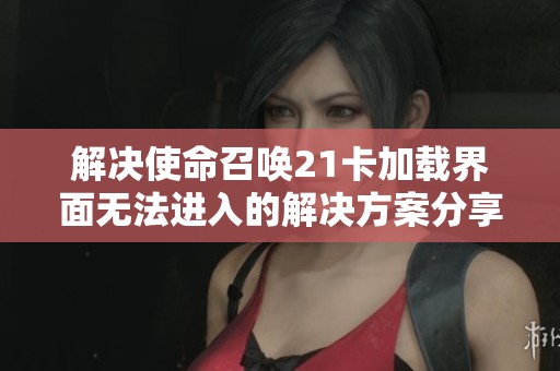 解决使命召唤21卡加载界面无法进入的解决方案分享