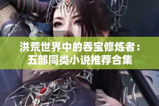 洪荒世界中的吞宝修炼者：五部同类小说推荐合集