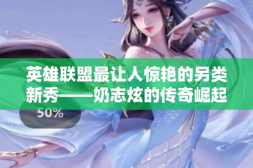 英雄联盟最让人惊艳的另类新秀——奶志炫的传奇崛起