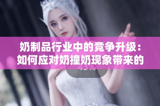 奶制品行业中的竞争升级：如何应对奶撞奶现象带来的挑战