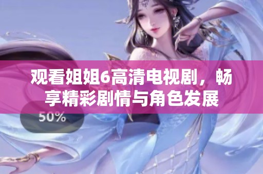 观看姐姐6高清电视剧，畅享精彩剧情与角色发展