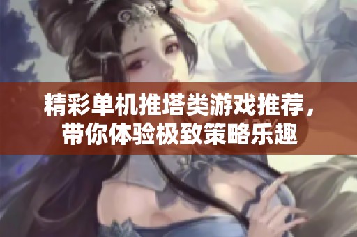 精彩单机推塔类游戏推荐，带你体验极致策略乐趣