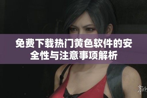 免费下载热门黄色软件的安全性与注意事项解析