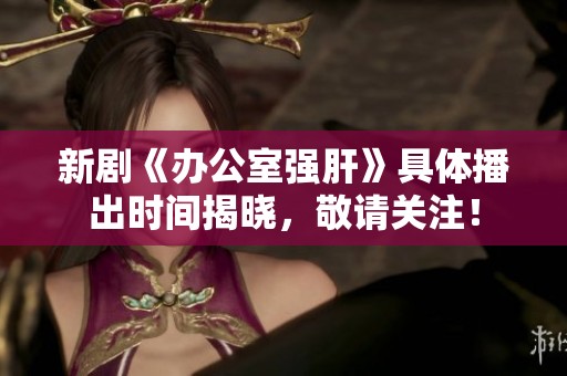 新剧《办公室强肝》具体播出时间揭晓，敬请关注！
