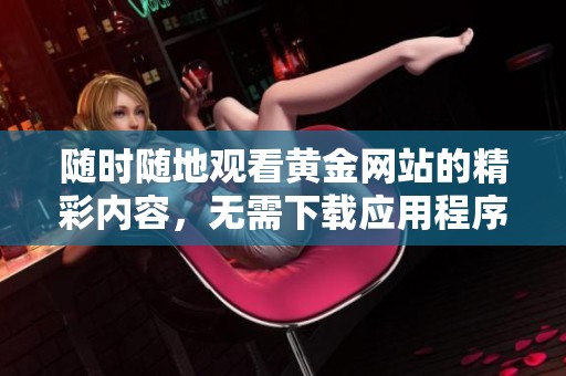 随时随地观看黄金网站的精彩内容，无需下载应用程序