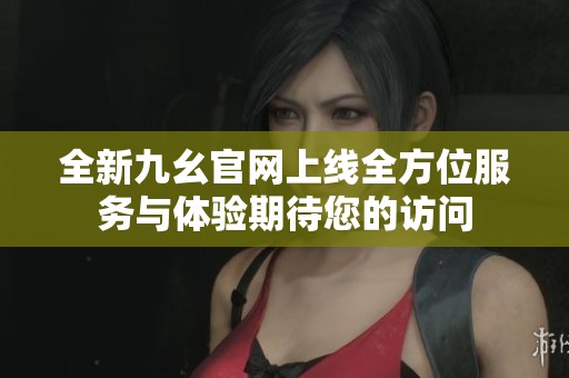 全新九幺官网上线全方位服务与体验期待您的访问