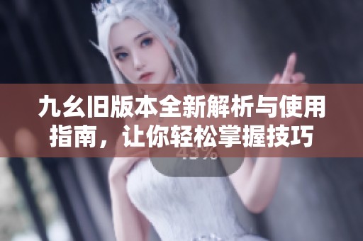 九幺旧版本全新解析与使用指南，让你轻松掌握技巧