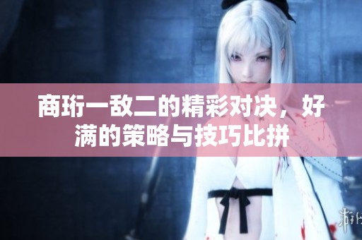 商珩一敌二的精彩对决，好满的策略与技巧比拼