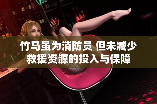 竹马虽为消防员 但未减少救援资源的投入与保障