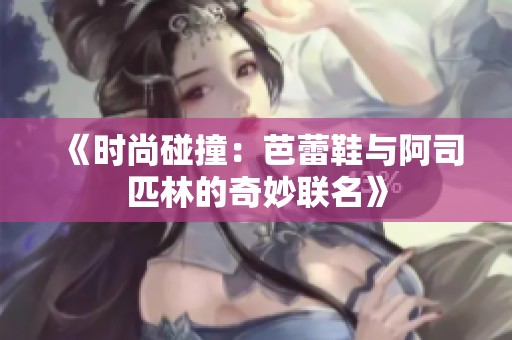 《时尚碰撞：芭蕾鞋与阿司匹林的奇妙联名》
