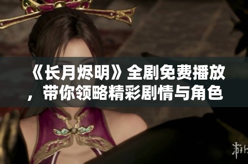 《长月烬明》全剧免费播放，带你领略精彩剧情与角色魅力