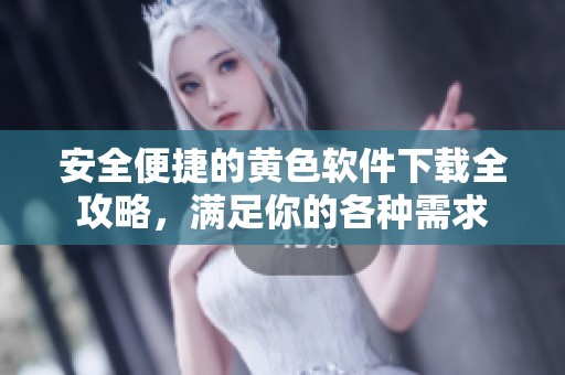 安全便捷的黄色软件下载全攻略，满足你的各种需求