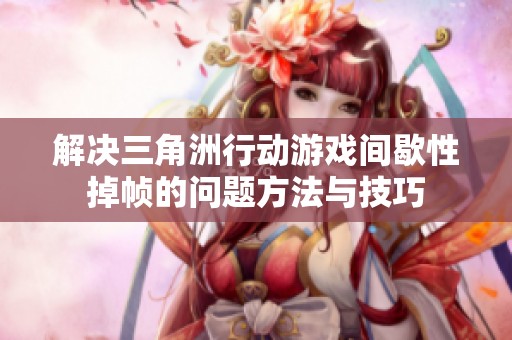 解决三角洲行动游戏间歇性掉帧的问题方法与技巧