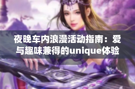 夜晚车内浪漫活动指南：爱与趣味兼得的unique体验