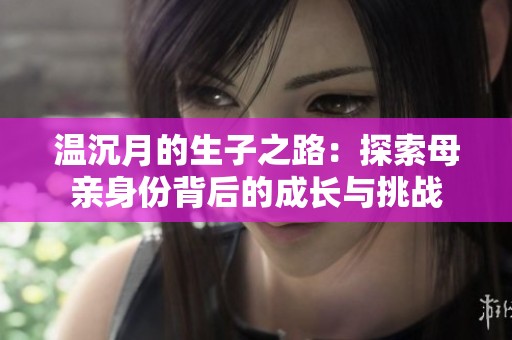 温沉月的生子之路：探索母亲身份背后的成长与挑战