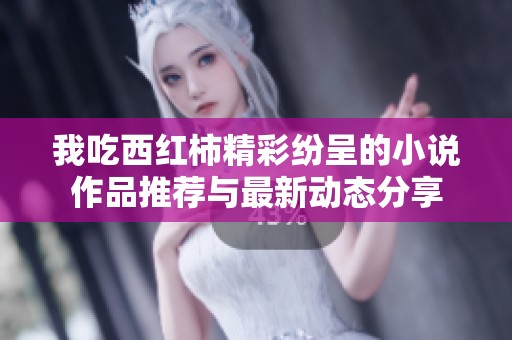 我吃西红柿精彩纷呈的小说作品推荐与最新动态分享