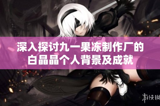深入探讨九一果冻制作厂的白晶晶个人背景及成就
