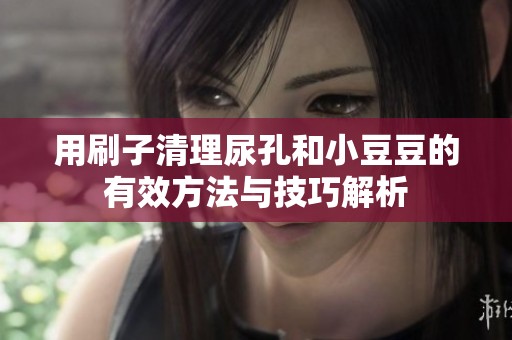 用刷子清理尿孔和小豆豆的有效方法与技巧解析