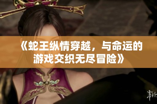 《蛇王纵情穿越，与命运的游戏交织无尽冒险》