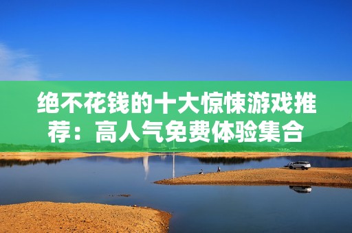 绝不花钱的十大惊悚游戏推荐：高人气免费体验集合