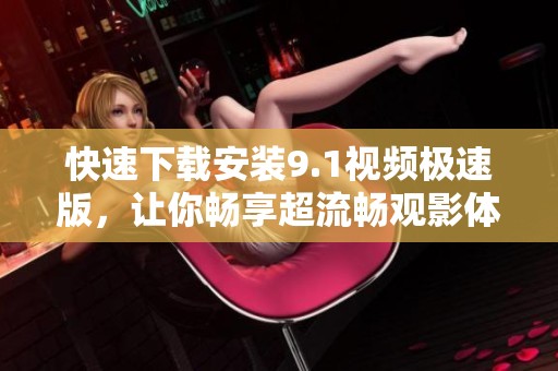 快速下载安装9.1视频极速版，让你畅享超流畅观影体验