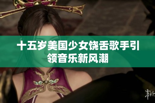 十五岁美国少女饶舌歌手引领音乐新风潮