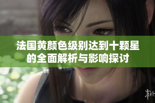 法国黄颜色级别达到十颗星的全面解析与影响探讨