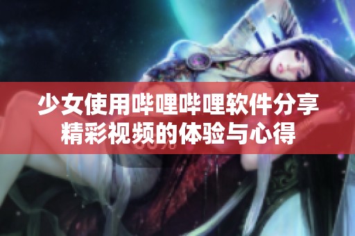 少女使用哔哩哔哩软件分享精彩视频的体验与心得