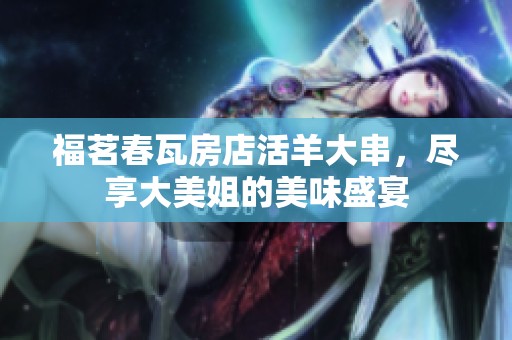 福茗春瓦房店活羊大串，尽享大美姐的美味盛宴