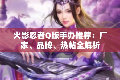 火影忍者Q版手办推荐：厂家、品牌、热帖全解析