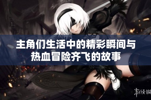 主角们生活中的精彩瞬间与热血冒险齐飞的故事