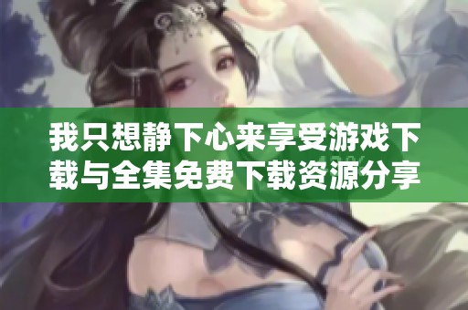 我只想静下心来享受游戏下载与全集免费下载资源分享