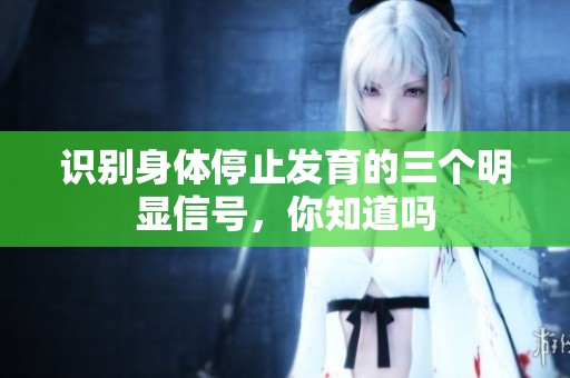识别身体停止发育的三个明显信号，你知道吗