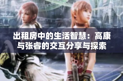 出租房中的生活智慧：高康与张睿的交互分享与探索